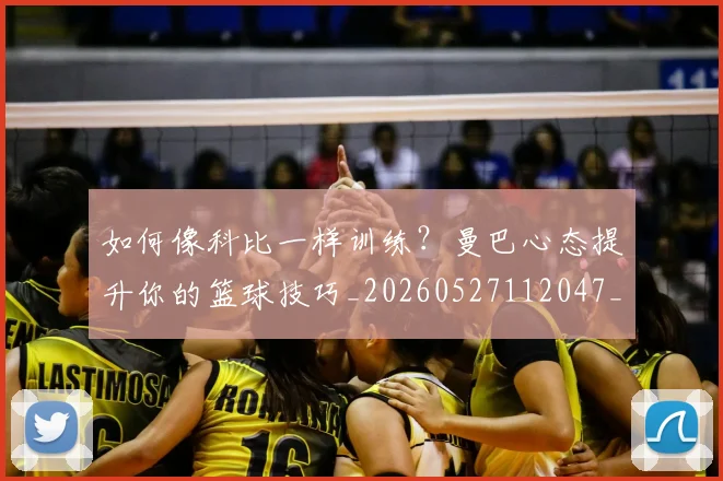 如何像科比一样训练？曼巴心态提升你的篮球技巧_20260527112047_20260722145949