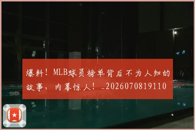 爆料！MLB球员榜单背后不为人知的故事，内幕惊人！_20260708191104_20260802155547