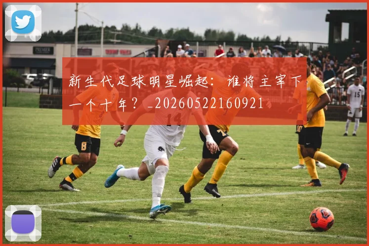 新生代足球明星崛起:谁将主宰下一个十年?_20260522160921