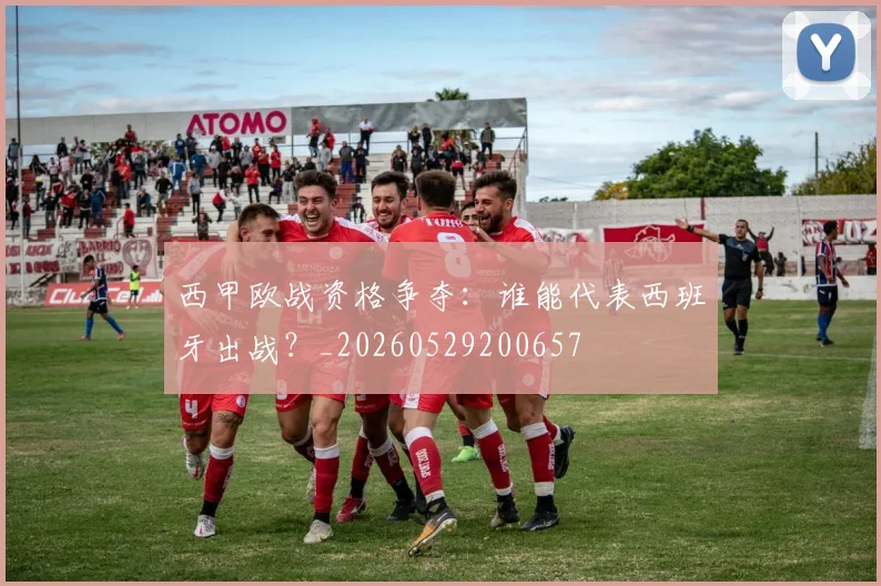 西甲欧战资格争夺:谁能代表西班牙出战?_20260529200657