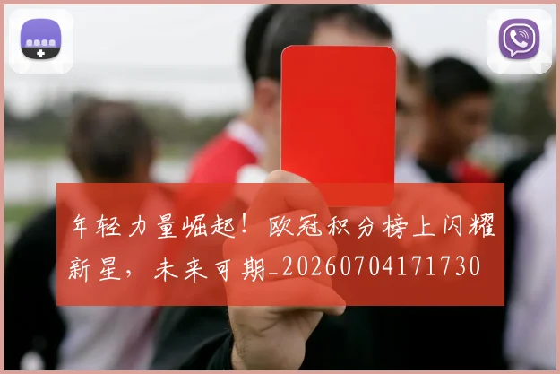 年轻力量崛起！欧冠积分榜上闪耀新星，未来可期_20260704171730