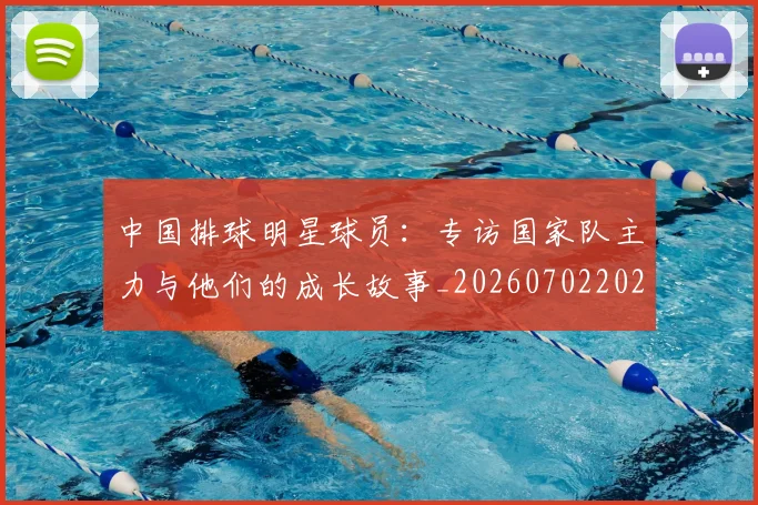 中国排球明星球员：专访国家队主力与他们的成长故事_20260702202503