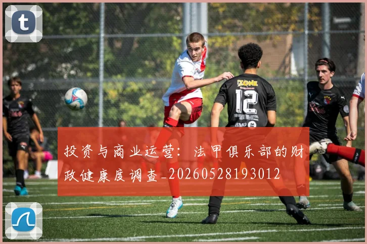 投资与商业运营:法甲俱乐部的财政健康度调查_20260528193012