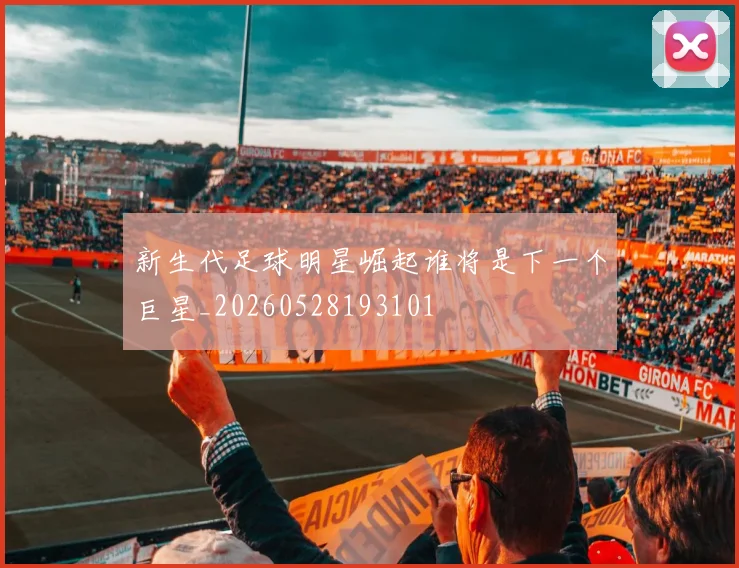 新生代足球明星崛起谁将是下一个巨星_20260528193101