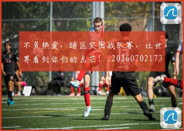 不负热爱,暗区突围战队赛,让世界看到你们的光芒!_20260702173630