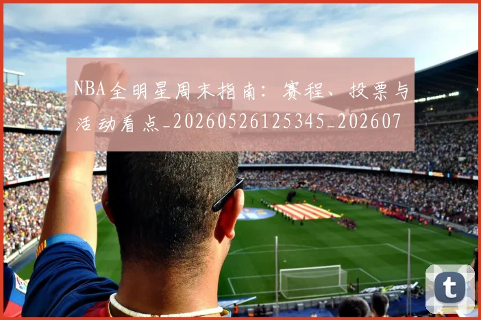 NBA全明星周末指南：赛程、投票与活动看点_20260526125345_20260701215355
