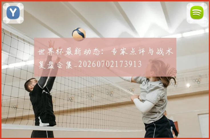 世界杯最新动态：专家点评与战术复盘合集_20260702173913