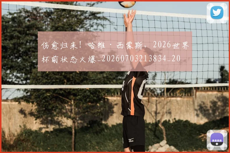 伤愈归来！哈维·西蒙斯，2026世界杯前状态火爆_20260703213834_20260718003217