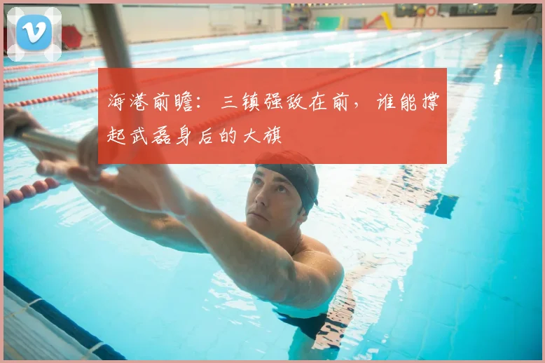 海港前瞻:三镇强敌在前,谁能撑起武磊身后的大旗