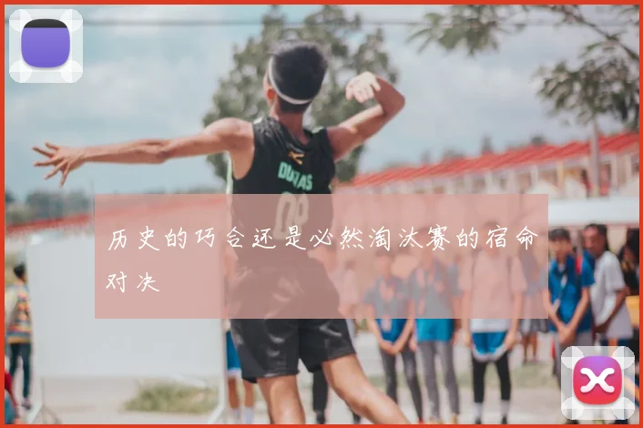 历史的巧合还是必然淘汰赛的宿命对决