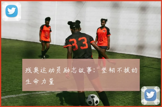 残奥运动员励志故事：坚韧不拔的生命力量