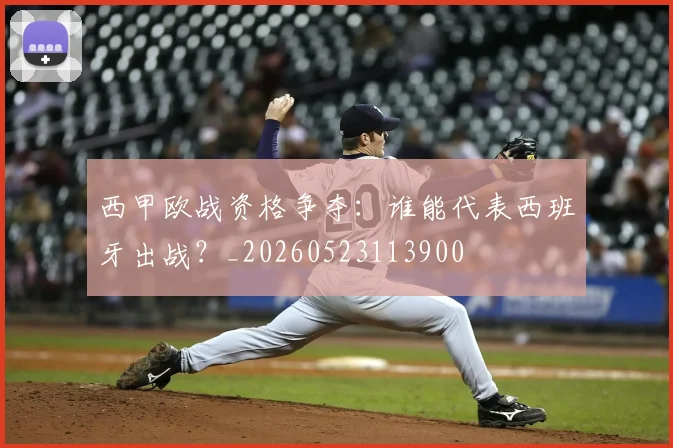 西甲欧战资格争夺:谁能代表西班牙出战?_20260523113900