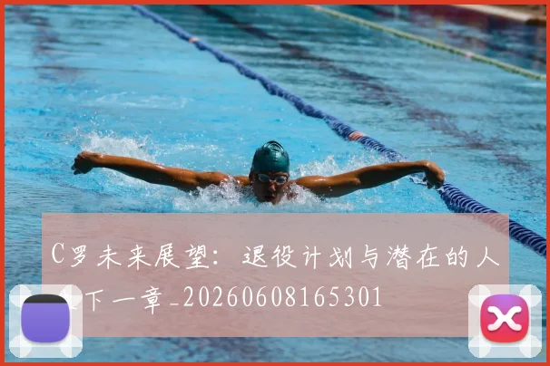 C罗未来展望：退役计划与潜在的人生下一章_20260608165301