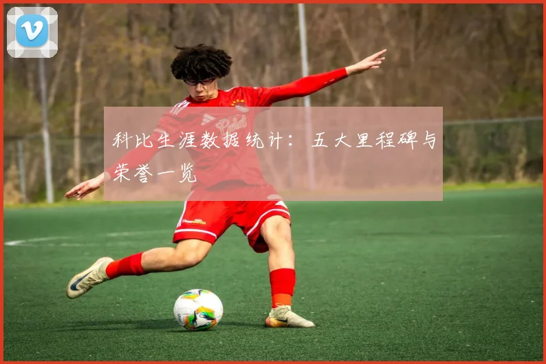 科比生涯数据统计：五大里程碑与荣誉一览