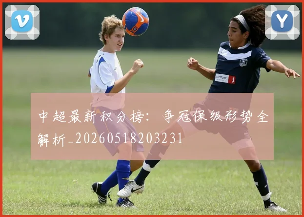 中超最新积分榜：争冠保级形势全解析_20260518203231