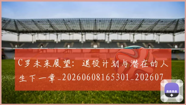C罗未来展望：退役计划与潜在的人生下一章_20260608165301_20260712051825