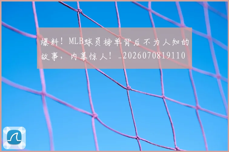 爆料!MLB球员榜单背后不为人知的故事,内幕惊人!_20260708191104_20260802155547