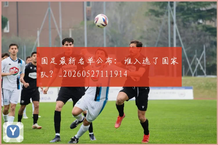 国足最新名单公布：谁入选了国家队？_20260527111914