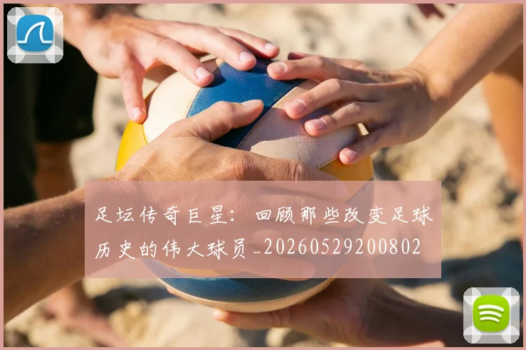 足坛传奇巨星:回顾那些改变足球历史的伟大球员_20260529200802