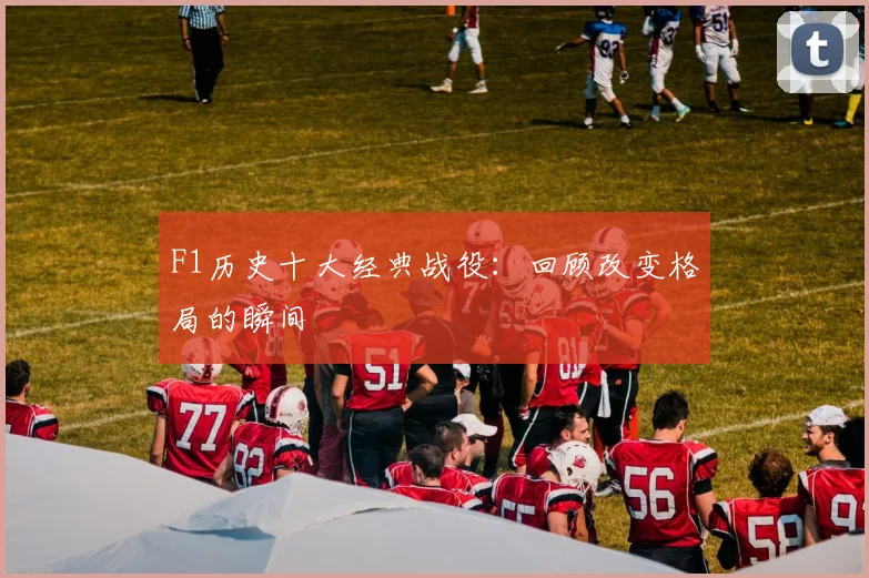 F1历史十大经典战役：回顾改变格局的瞬间