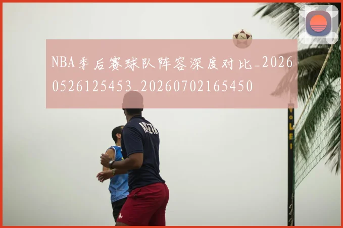 NBA季后赛球队阵容深度对比_20260526125453_20260702165450