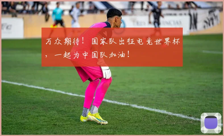 万众期待！国家队出征电竞世界杯，一起为中国队加油！